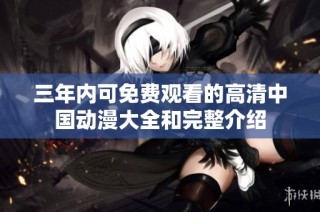 三年内可免费观看的高清中国动漫大全和完整介绍