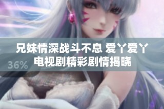 兄妹情深战斗不息 爱丫爱丫电视剧精彩剧情揭晓