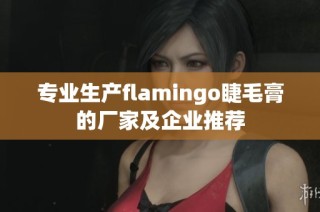 专业生产flamingo睫毛膏的厂家及企业推荐