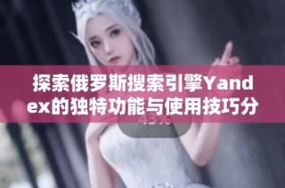 探索俄罗斯搜索引擎Yandex的独特功能与使用技巧分享