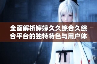 全面解析婷婷久久综合久综合平台的独特特色与用户体验