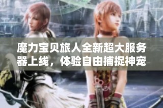 魔力宝贝旅人全新超大服务器上线，体验自由捕捉神宠的乐趣