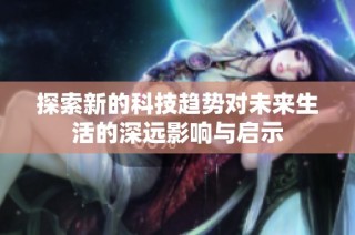 探索新的科技趋势对未来生活的深远影响与启示