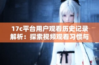 17c平台用户观看历史记录解析：探索视频观看习惯与趋势