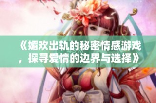 《媚欢出轨的秘密情感游戏，探寻爱情的边界与选择》
