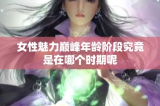 女性魅力巅峰年龄阶段究竟是在哪个时期呢