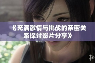 《充满激情与挑战的亲密关系探讨影片分享》