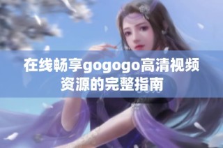 在线畅享gogogo高清视频资源的完整指南