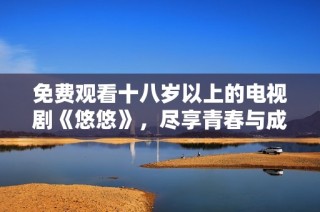 免费观看十八岁以上的电视剧《悠悠》，尽享青春与成长的精彩故事