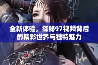 全新体验，探秘97视频背后的精彩世界与独特魅力