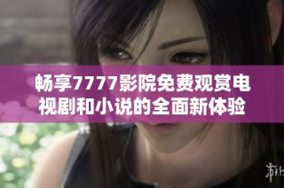 畅享7777影院免费观赏电视剧和小说的全面新体验