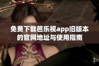 免费下载芭乐视app旧版本的官网地址与使用指南