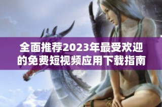 全面推荐2023年最受欢迎的免费短视频应用下载指南