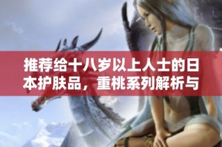 推荐给十八岁以上人士的日本护肤品，重桃系列解析与评测