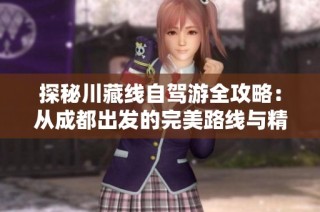探秘川藏线自驾游全攻略：从成都出发的完美路线与精彩景点推荐