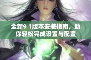全新9 1版本安装指南，助你轻松完成设置与配置