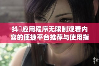 抖抈应用程序无限制观看内容的便捷平台推荐与使用指南