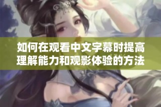 如何在观看中文字幕时提高理解能力和观影体验的方法分享