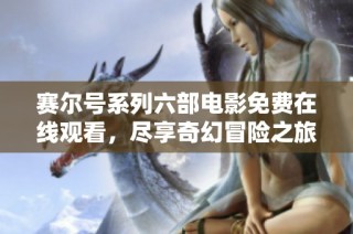 赛尔号系列六部电影免费在线观看，尽享奇幻冒险之旅
