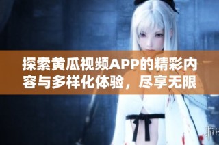 探索黄瓜视频APP的精彩内容与多样化体验，尽享无限乐趣