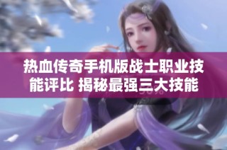 热血传奇手机版战士职业技能评比 揭秘最强三大技能排行分析