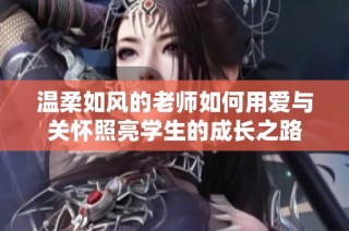 温柔如风的老师如何用爱与关怀照亮学生的成长之路