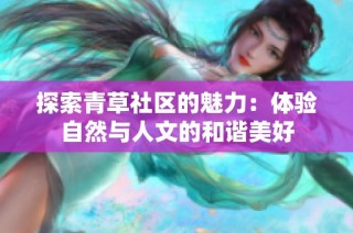 探索青草社区的魅力：体验自然与人文的和谐美好