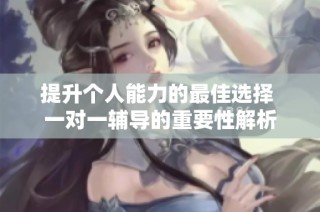提升个人能力的最佳选择 一对一辅导的重要性解析