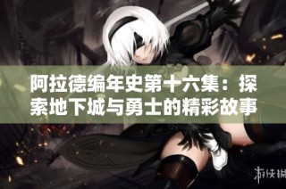 阿拉德编年史第十六集：探索地下城与勇士的精彩故事与玩法