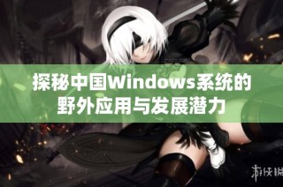 探秘中国Windows系统的野外应用与发展潜力