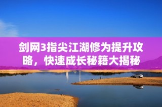 剑网3指尖江湖修为提升攻略，快速成长秘籍大揭秘