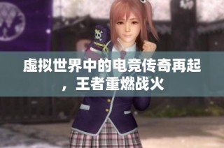 虚拟世界中的电竞传奇再起，王者重燃战火