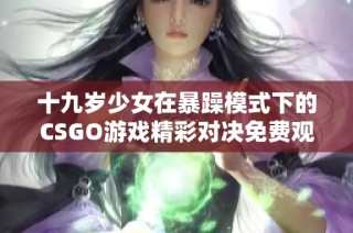 十九岁少女在暴躁模式下的CSGO游戏精彩对决免费观看