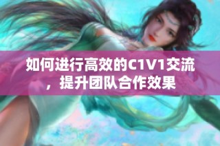如何进行高效的C1V1交流，提升团队合作效果