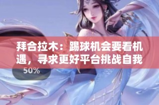 拜合拉木：踢球机会要看机遇，寻求更好平台挑战自我