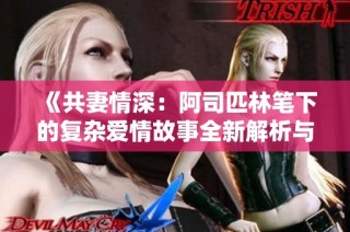 《共妻情深：阿司匹林笔下的复杂爱情故事全新解析与分享》