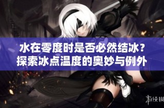 水在零度时是否必然结冰？探索冰点温度的奥妙与例外情形