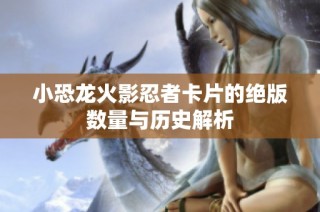小恐龙火影忍者卡片的绝版数量与历史解析