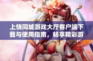 上饶同城游戏大厅客户端下载与使用指南，畅享精彩游戏体验