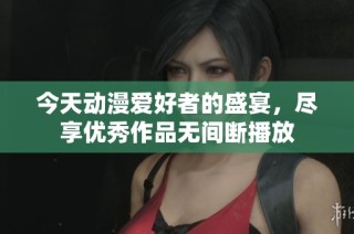 今天动漫爱好者的盛宴，尽享优秀作品无间断播放