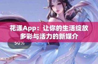 花漾App：让你的生活绽放多彩与活力的新媒介