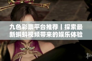 九色彩票平台推荐丨探索最新蝌蚪视频带来的娱乐体验与创新内容