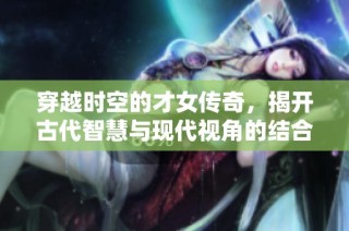 穿越时空的才女传奇，揭开古代智慧与现代视角的结合魅力