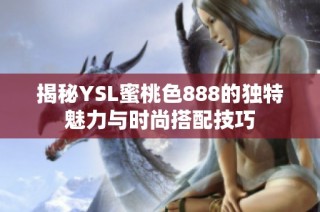 揭秘YSL蜜桃色888的独特魅力与时尚搭配技巧