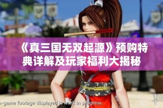 《真三国无双起源》预购特典详解及玩家福利大揭秘