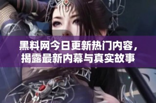 黑料网今日更新热门内容，揭露最新内幕与真实故事