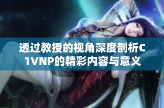 透过教授的视角深度剖析C1VNP的精彩内容与意义