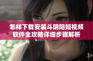 怎样下载安装斗阴阳短视频软件全攻略详细步骤解析