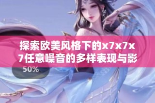 探索欧美风格下的x7x7x7任意噪音的多样表现与影响