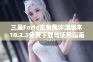 三星Forte安兔兔评测版本10.2.3免费下载与使用指南